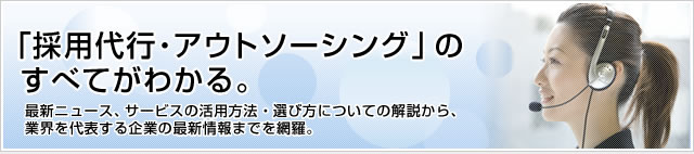 「採用代行・アウトソーシング」のすべてがわかる。最新ニュース、サービスの活用方法、選び方についての解説から、業界を代表する企業の最新情報までを網羅。